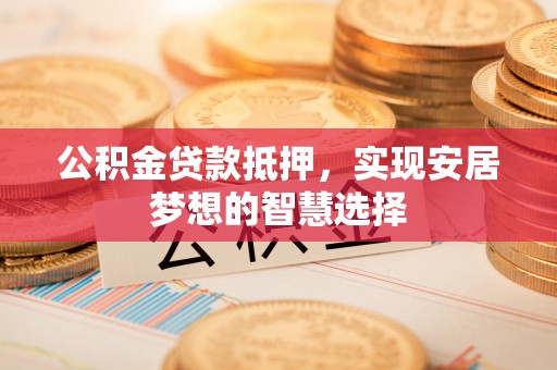 仁爱公积金贷款抵押，实现安居梦想的智慧选择