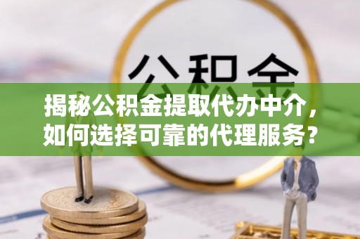 仁爱揭秘公积金提取代办中介，如何选择可靠的代理服务？