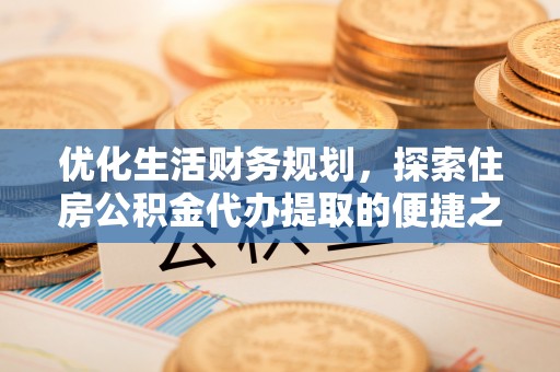 仁爱优化生活财务规划，探索住房公积金代办提取的便捷之道