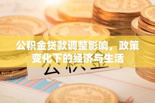 仁爱公积金贷款调整影响，政策变化下的经济与生活