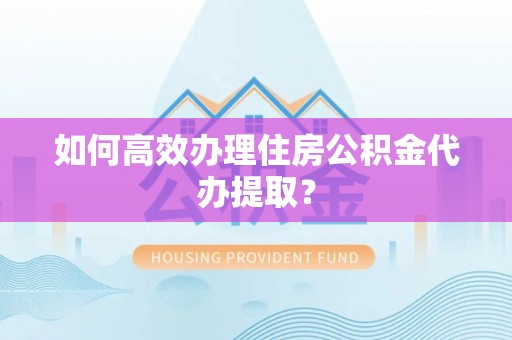 仁爱如何高效办理住房公积金代办提取？