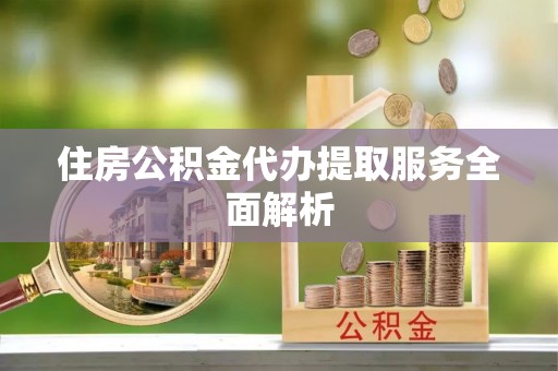 仁爱住房公积金代办提取服务全面解析