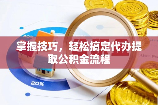 仁爱掌握技巧，轻松搞定代办提取公积金流程