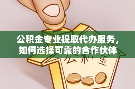 仁爱公积金专业提取代办服务，如何选择可靠的合作伙伴