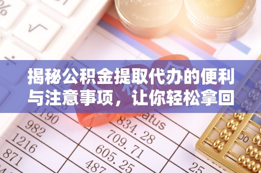 仁爱揭秘公积金提取代办的便利与注意事项，让你轻松拿回属于你的钱！