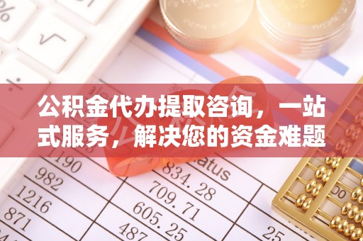 仁爱公积金代办提取咨询，一站式服务，解决您的资金难题