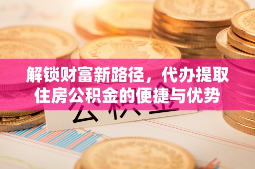 仁爱解锁财富新路径，代办提取住房公积金的便捷与优势