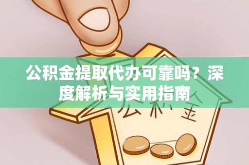 仁爱公积金提取代办可靠吗？深度解析与实用指南