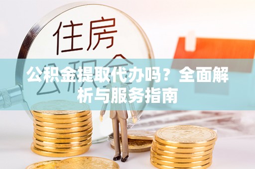 仁爱公积金提取代办吗？全面解析与服务指南