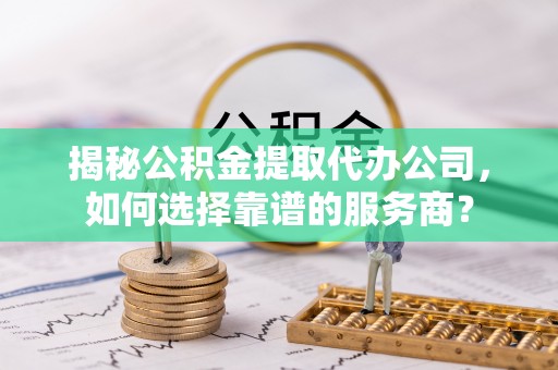 仁爱揭秘公积金提取代办公司，如何选择靠谱的服务商？