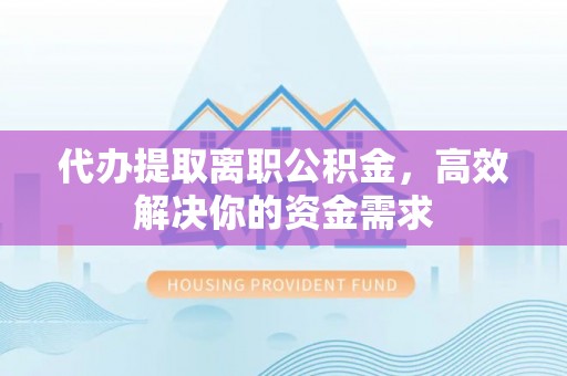 仁爱代办提取离职公积金，高效解决你的资金需求
