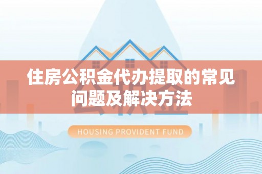 仁爱住房公积金代办提取的常见问题及解决方法