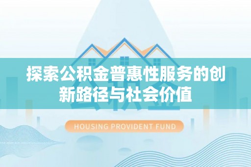 仁爱探索公积金普惠性服务的创新路径与社会价值