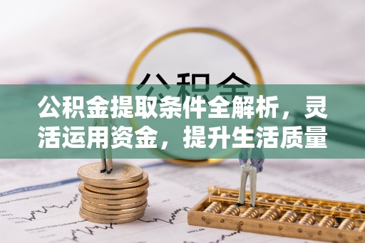 仁爱公积金提取条件全解析，灵活运用资金，提升生活质量