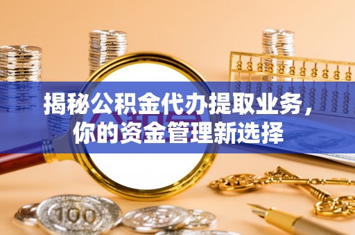 仁爱揭秘公积金代办提取业务，你的资金管理新选择
