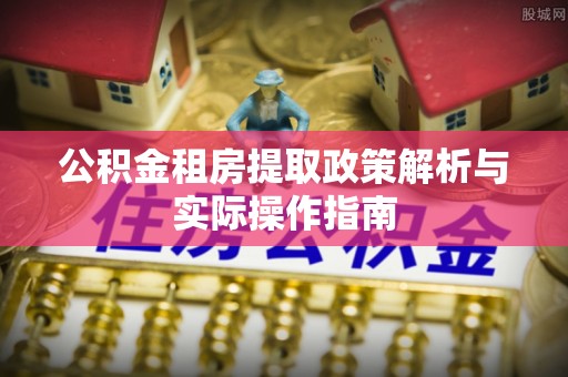 仁爱公积金租房提取政策解析与实际操作指南