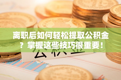 仁爱离职后如何轻松提取公积金？掌握这些技巧很重要！