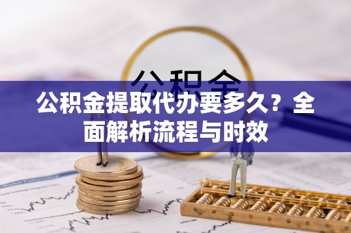 仁爱公积金提取代办要多久？全面解析流程与时效