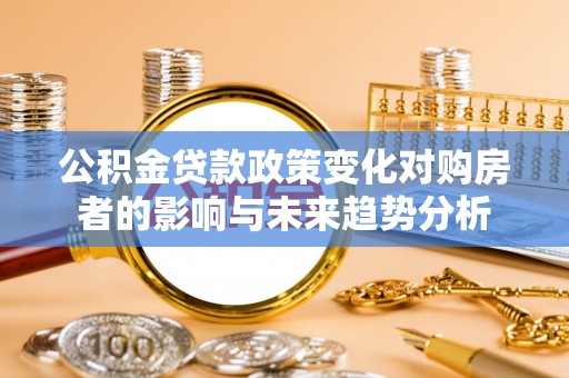 仁爱公积金贷款政策变化对购房者的影响与未来趋势分析