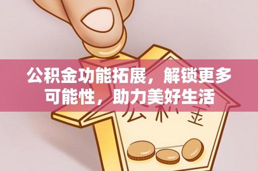 仁爱公积金功能拓展，解锁更多可能性，助力美好生活