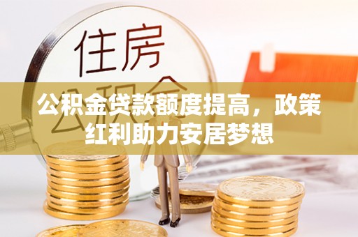 仁爱公积金贷款额度提高，政策红利助力安居梦想