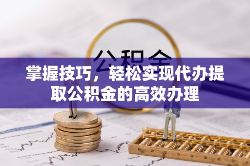 仁爱掌握技巧，轻松实现代办提取公积金的高效办理