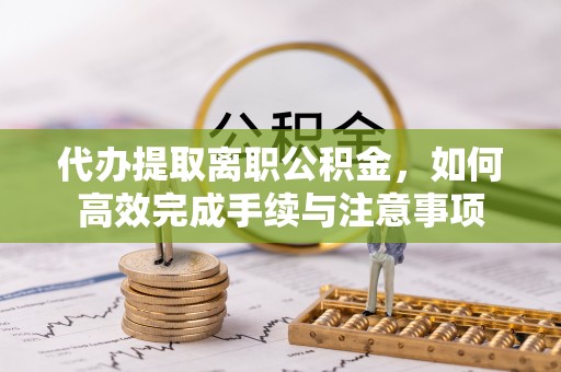 仁爱代办提取离职公积金，如何高效完成手续与注意事项