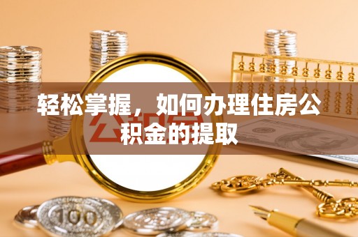 仁爱轻松掌握，如何办理住房公积金的提取