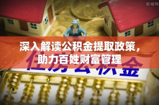 仁爱深入解读公积金提取政策，助力百姓财富管理