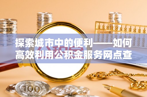 仁爱探索城市中的便利——如何高效利用公积金服务网点查询功能