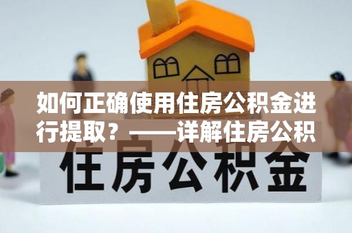 仁爱如何正确使用住房公积金进行提取？——详解住房公积金代办提取流程与注意事项