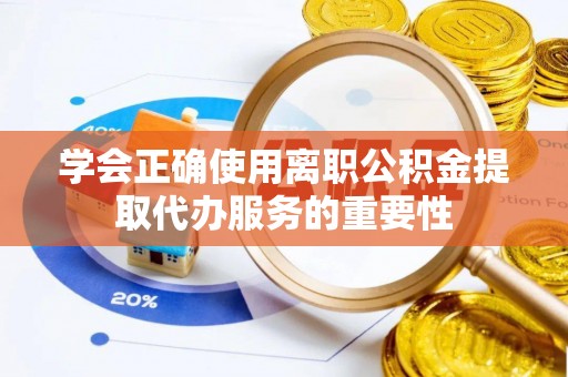 仁爱学会正确使用离职公积金提取代办服务的重要性