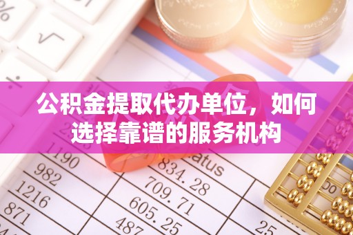 仁爱公积金提取代办单位，如何选择靠谱的服务机构