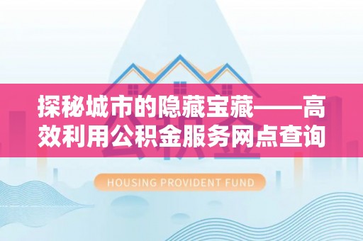 仁爱探秘城市的隐藏宝藏——高效利用公积金服务网点查询提升生活品质