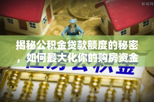 仁爱揭秘公积金贷款额度的秘密，如何最大化你的购房资金