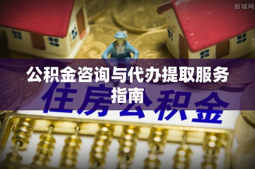仁爱公积金咨询与代办提取服务指南