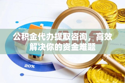 仁爱公积金代办提取咨询，高效解决你的资金难题