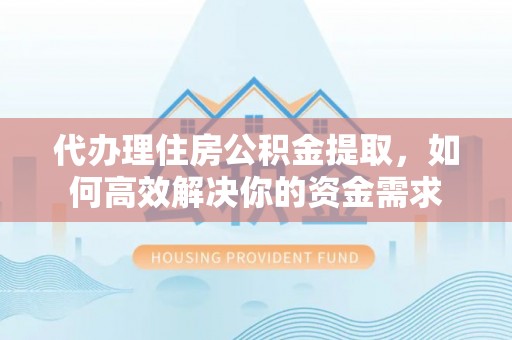 仁爱代办理住房公积金提取，如何高效解决你的资金需求