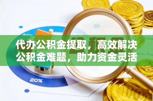仁爱代办公积金提取，高效解决公积金难题，助力资金灵活使用