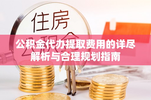 仁爱公积金代办提取费用的详尽解析与合理规划指南