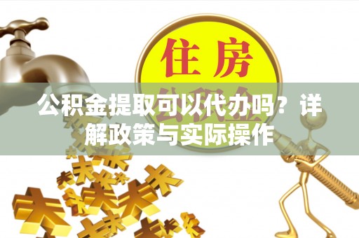 仁爱公积金提取可以代办吗？详解政策与实际操作