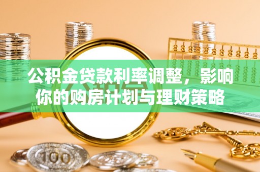 仁爱公积金贷款利率调整，影响你的购房计划与理财策略