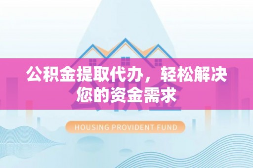 仁爱公积金提取代办，轻松解决您的资金需求