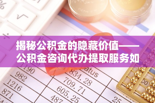 仁爱揭秘公积金的隐藏价值——公积金咨询代办提取服务如何助您财富增值