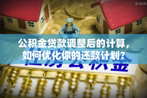 仁爱公积金贷款调整后的计算，如何优化你的还款计划？