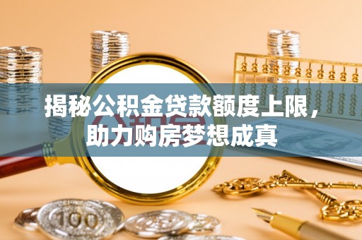 仁爱揭秘公积金贷款额度上限，助力购房梦想成真