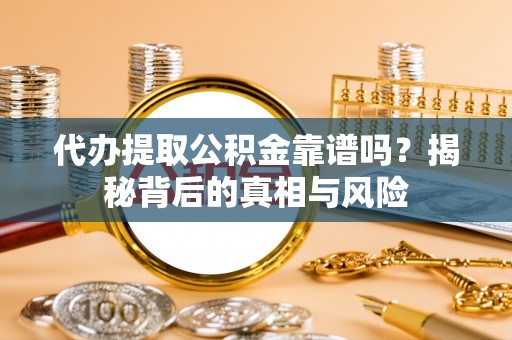 仁爱代办提取公积金靠谱吗？揭秘背后的真相与风险