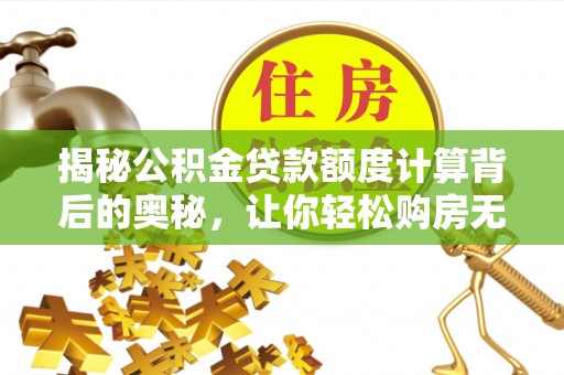 仁爱揭秘公积金贷款额度计算背后的奥秘，让你轻松购房无忧！