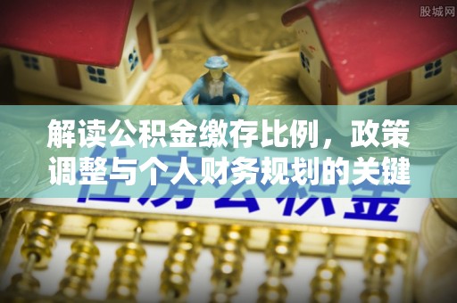 仁爱解读公积金缴存比例，政策调整与个人财务规划的关键点