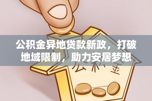 仁爱公积金异地贷款新政，打破地域限制，助力安居梦想